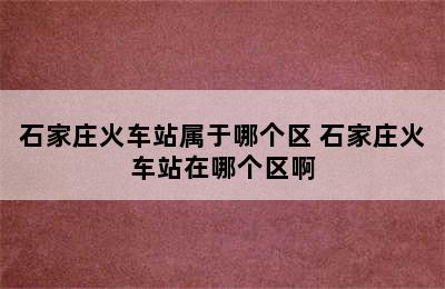 石家庄火车站属于哪个区 石家庄火车站在哪个区啊